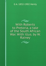 With Roberts to Pretoria, a tale of the South African War. With illus. by W. Rainey