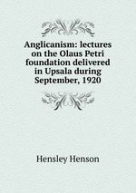 Anglicanism: lectures on the Olaus Petri foundation delivered in Upsala during September, 1920