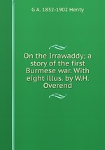 On the Irrawaddy; a story of the first Burmese war. With eight illus. by W.H. Overend