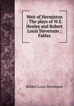 Weir of Hermiston ; The plays of W.E. Henley and Robert Louis Stevenson ; Fables