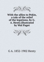 With the allies to Pekin, a tale of the relief of the legations, by G. A. Henty.illustrated by Wal Paget