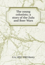 The young colonists; a story of the Zulu and Boer Wars