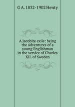 A Jacobite exile: being the adventures of a young Englishman in the service of Charles XII. of Sweden