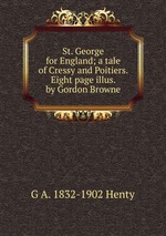 St. George for England; a tale of Cressy and Poitiers. Eight page illus. by Gordon Browne
