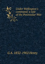 Under Wellington`s command; a tale of the Peninsular War