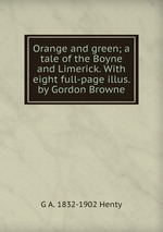 Orange and green; a tale of the Boyne and Limerick. With eight full-page illus. by Gordon Browne