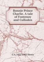 Bonnie Prince Charlie. A tale of Fontenoy and Culloden