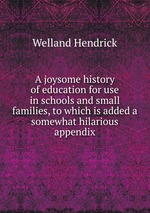 A joysome history of education for use in schools and small families, to which is added a somewhat hilarious appendix