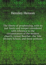 The liberty of prophesying, with its just limits and temper considered with reference to the circumstances of the modern church; Lyman Beecher . the Yale Divinity School, and three sermons
