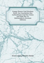 Caspar Peucer Und Nicolaus Krell: Zur Geschichte Des Lutherthums Und Der Union Am Ende Des 16.Jahrhunderts (German Edition)