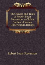 The Novels and Tales of Robert Louis Stevenson: A Child`s Garden of Verses. Underwoods. Ballads