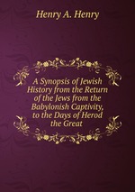 A Synopsis of Jewish History from the Return of the Jews from the Babylonish Captivity, to the Days of Herod the Great