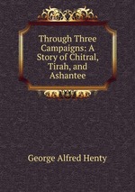 Through Three Campaigns: A Story of Chitral, Tirah, and Ashantee