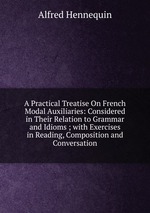 A Practical Treatise On French Modal Auxiliaries: Considered in Their Relation to Grammar and Idioms ; with Exercises in Reading, Composition and Conversation