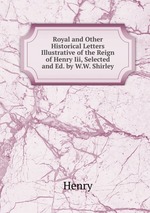 Royal and Other Historical Letters Illustrative of the Reign of Henry Iii, Selected and Ed. by W.W. Shirley