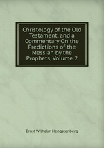 Christology of the Old Testament, and a Commentary On the Predictions of the Messiah by the Prophets, Volume 2