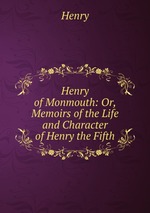 Henry of Monmouth: Or, Memoirs of the Life and Character of Henry the Fifth