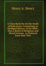 A Class Book for Jewish Youth of Both Sexes: Containing an Abridged History of the Bible . Also a Series of Religious and Moral Lessons, As Deduced from Holy Writ