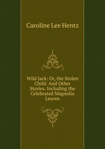 Wild Jack: Or, the Stolen Child: And Other Stories. Including the Celebrated Magnolia Leaves