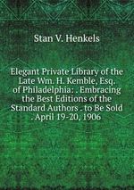 Elegant Private Library of the Late Wm. H. Kemble, Esq. of Philadelphia: . Embracing the Best Editions of the Standard Authors . to Be Sold . April 19-20, 1906