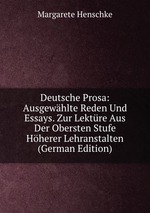 Deutsche Prosa: Ausgewhlte Reden Und Essays. Zur Lektre Aus Der Obersten Stufe Hherer Lehranstalten (German Edition)