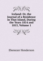 Iceland: Or, the Journal of a Residence in That Island, During the Years 1814 and 1815, Volume 1