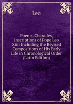 Poems, Charades, Inscriptions of Pope Leo Xiii: Including the Revised Compositions of His Early Life in Chronological Order (Latin Edition)