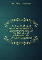 Dr. E. L. Th. Henke`S Neuere Kirchengeschichte: Geschichte Der Kirche Von Der Mitte Des 18. Jahrhunderts Bis 1870 (German Edition)