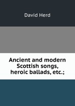 Ancient and modern Scottish songs, heroic ballads, etc.;