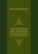 The captains of the Roman republic, as compared with the great modern strategists; their campaigns, character, and conduct from the Punic wars to the death of Caesar