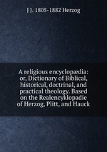 A religious encyclopdia: or, Dictionary of Biblical, historical, doctrinal, and practical theology. Based on the Realencyklopadie of Herzog, Plitt, and Hauck