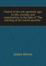 Church of the sub-apostolic age: its life, worship, and organization, in the light of "The teaching of the twelve apostles."