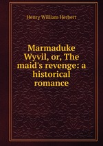 Marmaduke Wyvil, or, The maid`s revenge: a historical romance