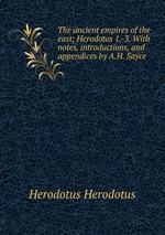 The ancient empires of the east; Herodotos 1.-3. With notes, introductions, and appendices by A.H. Sayce