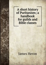 A short history of Puritanism; a handbook for guilds and Bible classes