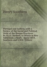 Portugal and Gallicia, with a Review of the Social and Political State of the Basque Provinces By H.J.G. Herbert. to Which Is Now Subjoined, a Reply . Spain` Of H. Southern and G.W.F. Villiers