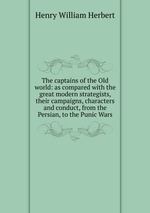 The captains of the Old world: as compared with the great modern strategists, their campaigns, characters and conduct, from the Persian, to the Punic Wars