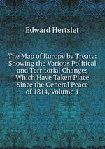 The Map of Europe by Treaty: Showing the Various Political and Territorial Changes Which Have Taken Place Since the General Peace of 1814, Volume 1