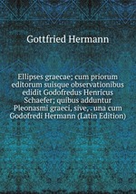 Ellipses graecae; cum priorum editorum suisque observationibus edidit Godofredus Henricus Schaefer; quibus adduntur Pleonasmi graeci, sive, . una cum Godofredi Hermann (Latin Edition)