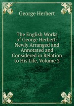 The English Works of George Herbert: Newly Arranged and Annotated and Considered in Relation to His Life, Volume 2
