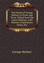 The Works of George Herbert in Prose and Verse: Edited from the Latest Editions, with Memoir, Explanatory Notes, Etc