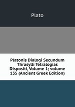 Platonis Dialogi Secundum Thrasylli Tetralogias Dispositi, Volume 1; volume 135 (Ancient Greek Edition)
