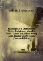 Shakespeare`s Dramatische Werke: Einleitung. Mass Fr Mass. Timon Von Athen. Knig Lear. Troilus Und Cressida (German Edition)