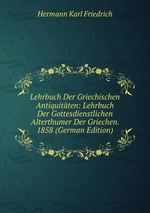 Lehrbuch Der Griechischen Antiquitten: Lehrbuch Der Gottesdienstlichen Alterthumer Der Griechen. 1858 (German Edition)