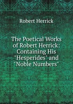 The Poetical Works of Robert Herrick: Containing His "Hesperides" and "Noble Numbers"