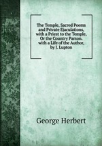 The Temple, Sacred Poems and Private Ejaculations, with a Priest to the Temple, Or the Country Parson. with a Life of the Author, by J. Lupton