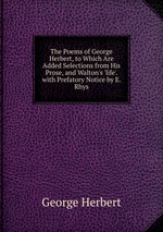 The Poems of George Herbert, to Which Are Added Selections from His Prose, and Walton`s `life`. with Prefatory Notice by E. Rhys