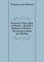 Peacock`s Four Ages of Poetry ; Shelley`s Defence of Poetry ; Browning`s Essay On Shelley