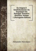 Da Origem E Estabelecimento Da Inquisio Em Portugal: Tentativa Historica, Volume 1 (Portuguese Edition)