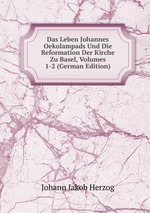 Das Leben Johannes Oekolampads Und Die Reformation Der Kirche Zu Basel, Volumes 1-2 (German Edition)